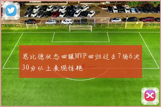 恩比德状态回暖MVP回归过去7场6次30分以上表现惊艳