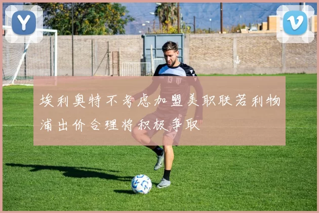 埃利奥特不考虑加盟美职联若利物浦出价合理将积极争取