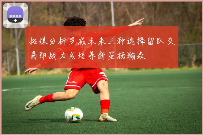 拓媒分析罗威未来三种选择留队交易即战力或培养新星杨瀚森