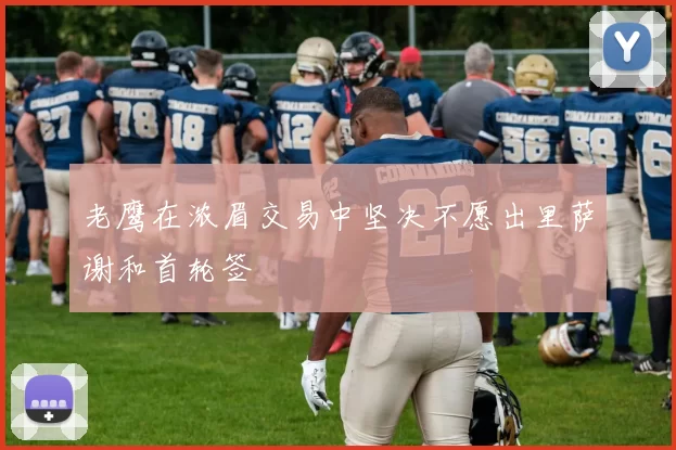 老鹰在浓眉交易中坚决不愿出里萨谢和首轮签