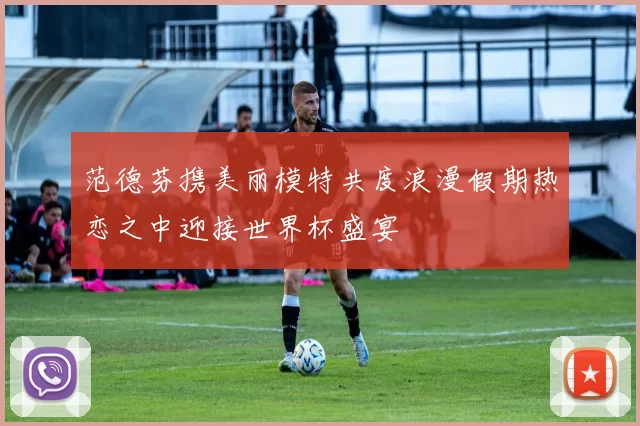 范德芬携美丽模特共度浪漫假期热恋之中迎接世界杯盛宴