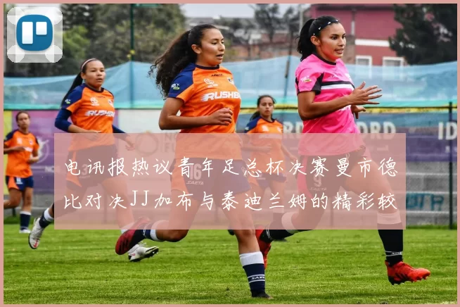 电讯报热议青年足总杯决赛曼市德比对决JJ加布与泰迪兰姆的精彩较量