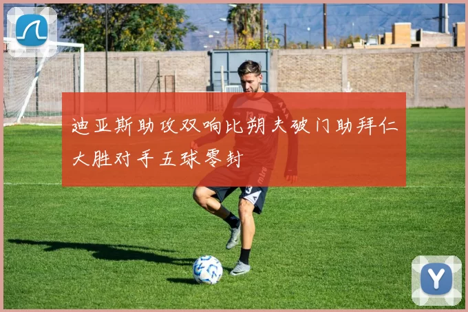 迪亚斯助攻双响比朔夫破门助拜仁大胜对手五球零封