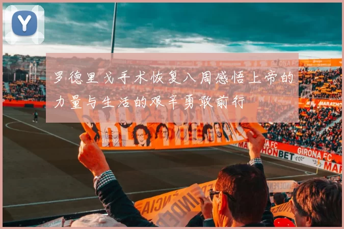 罗德里戈手术恢复八周感悟上帝的力量与生活的艰辛勇敢前行