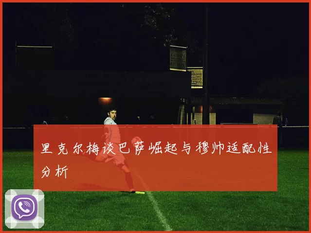 里克尔梅谈巴萨崛起与穆帅适配性分析