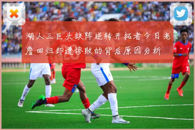 湖人三巨头缺阵逆转开拓者今日老詹回归却遭惨败的背后原因分析