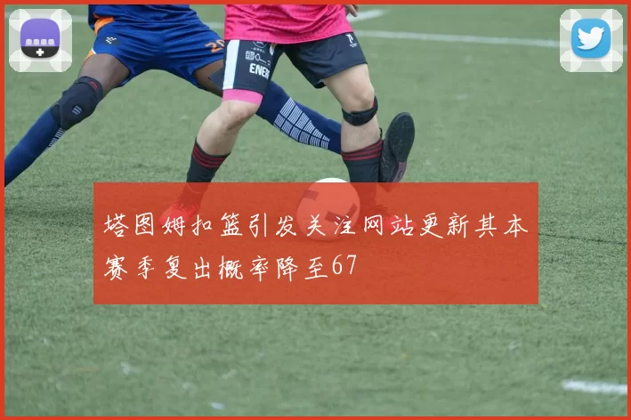 塔图姆扣篮引发关注网站更新其本赛季复出概率降至67