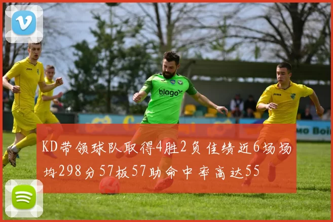 KD带领球队取得4胜2负佳绩近6场场均298分57板57助命中率高达55