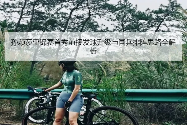 孙颖莎亚锦赛首秀前接发球升级与国乒排阵思路全解析